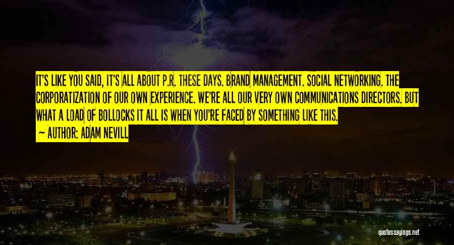 Adam Nevill Quotes: It's Like You Said, It's All About P.r. These Days. Brand Management. Social Networking. The Corporatization Of Our Own Experience.