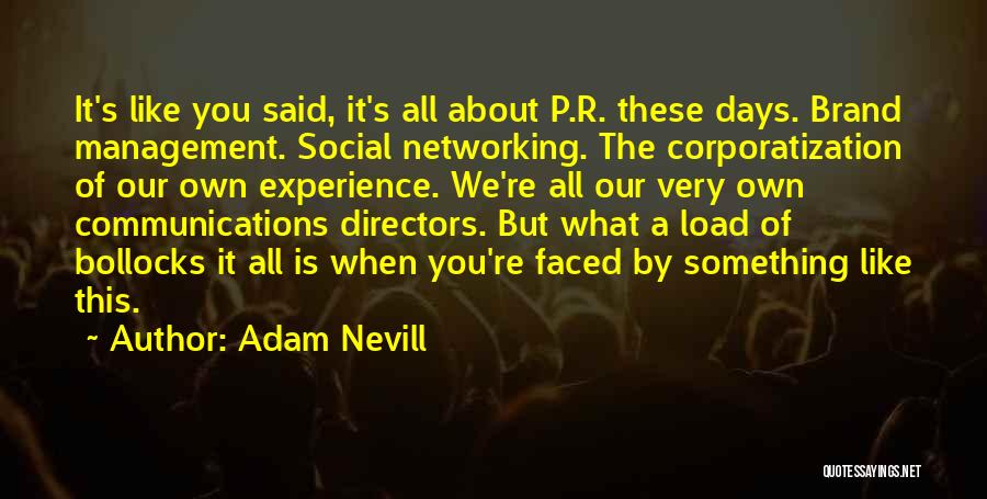 Adam Nevill Quotes: It's Like You Said, It's All About P.r. These Days. Brand Management. Social Networking. The Corporatization Of Our Own Experience.