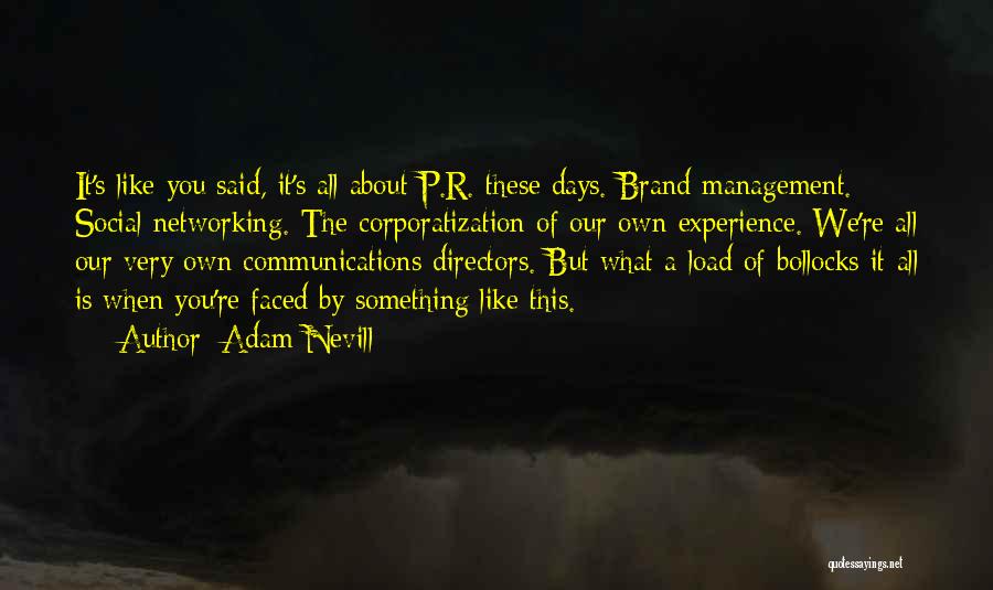 Adam Nevill Quotes: It's Like You Said, It's All About P.r. These Days. Brand Management. Social Networking. The Corporatization Of Our Own Experience.