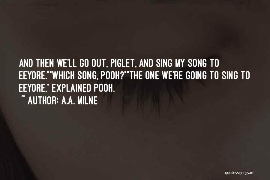 A.A. Milne Quotes: And Then We'll Go Out, Piglet, And Sing My Song To Eeyore.which Song, Pooh?the One We're Going To Sing To