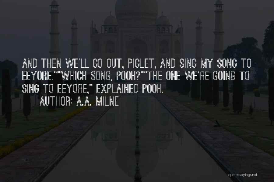 A.A. Milne Quotes: And Then We'll Go Out, Piglet, And Sing My Song To Eeyore.which Song, Pooh?the One We're Going To Sing To