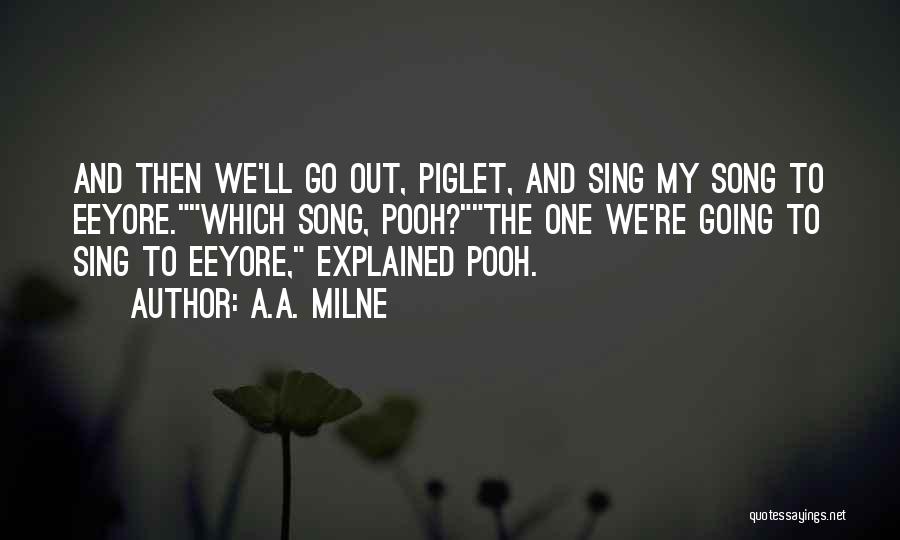 A.A. Milne Quotes: And Then We'll Go Out, Piglet, And Sing My Song To Eeyore.which Song, Pooh?the One We're Going To Sing To