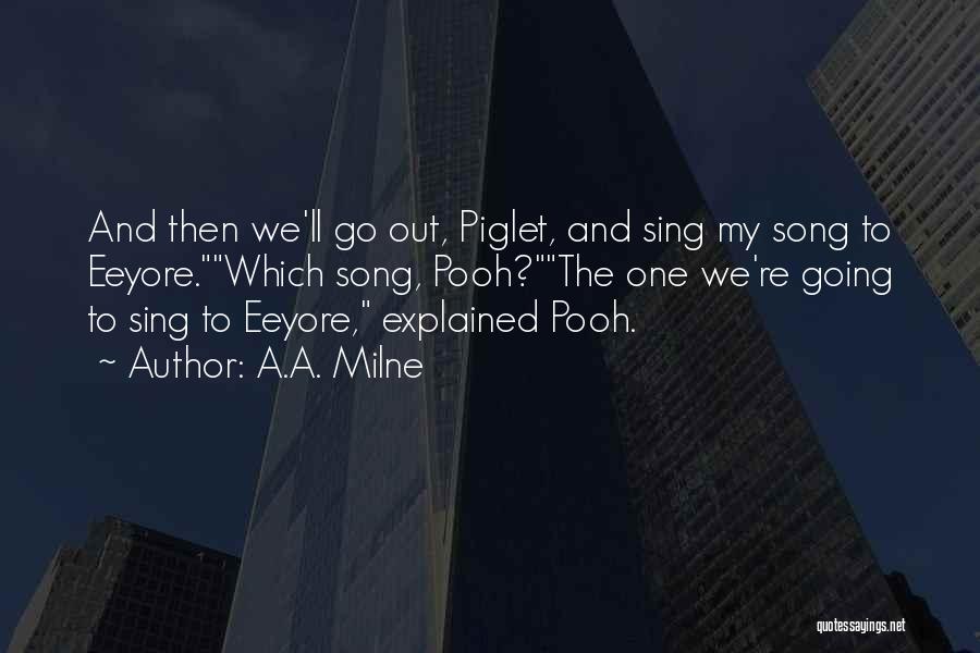 A.A. Milne Quotes: And Then We'll Go Out, Piglet, And Sing My Song To Eeyore.which Song, Pooh?the One We're Going To Sing To