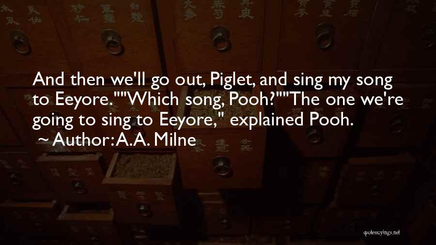 A.A. Milne Quotes: And Then We'll Go Out, Piglet, And Sing My Song To Eeyore.which Song, Pooh?the One We're Going To Sing To