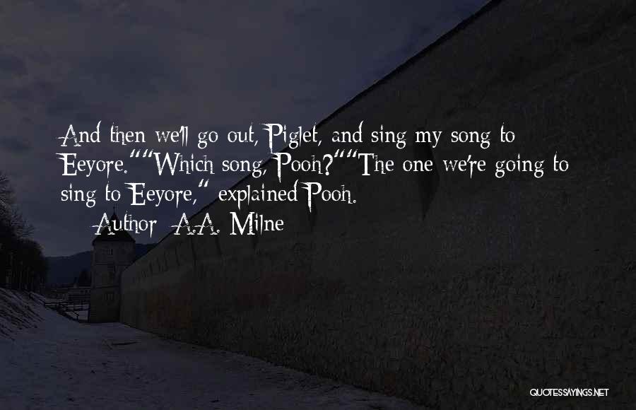 A.A. Milne Quotes: And Then We'll Go Out, Piglet, And Sing My Song To Eeyore.which Song, Pooh?the One We're Going To Sing To