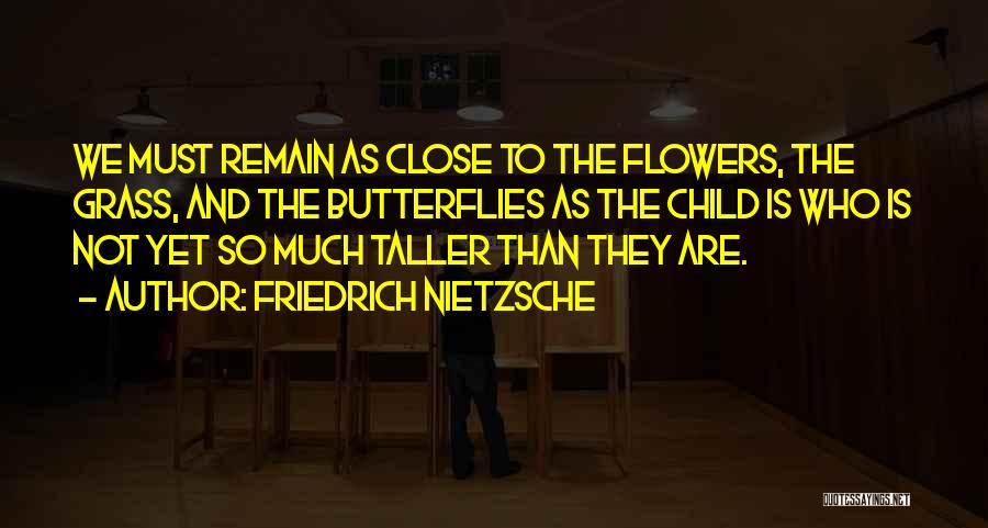 Friedrich Nietzsche Quotes: We Must Remain As Close To The Flowers, The Grass, And The Butterflies As The Child Is Who Is Not