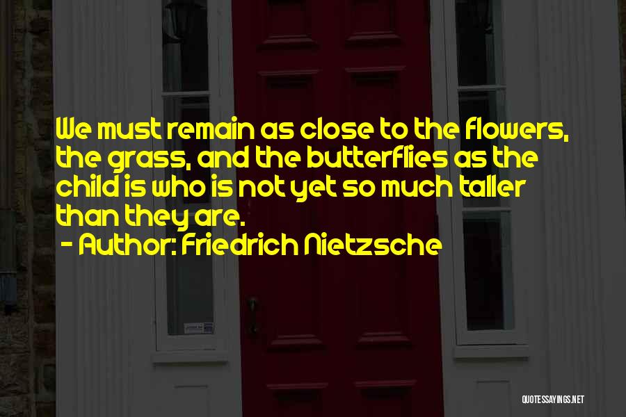 Friedrich Nietzsche Quotes: We Must Remain As Close To The Flowers, The Grass, And The Butterflies As The Child Is Who Is Not