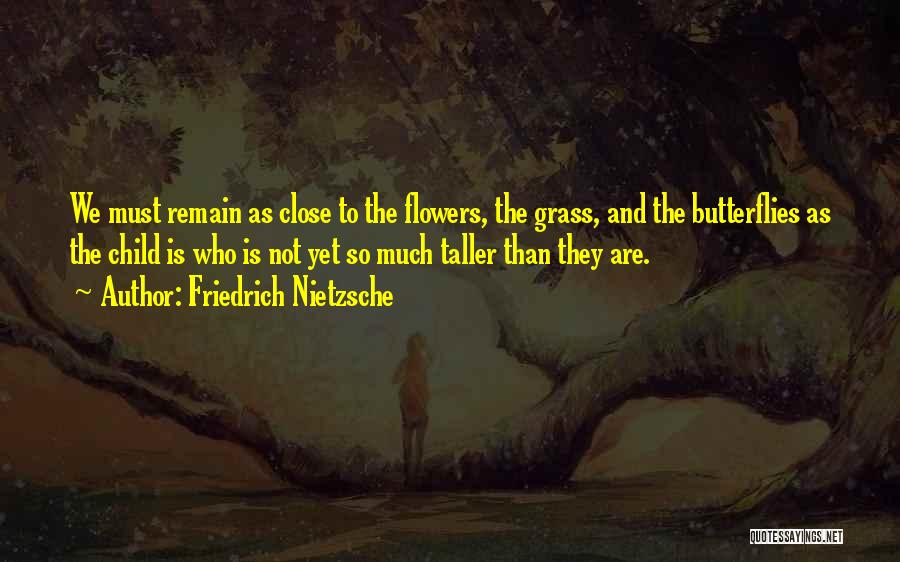 Friedrich Nietzsche Quotes: We Must Remain As Close To The Flowers, The Grass, And The Butterflies As The Child Is Who Is Not