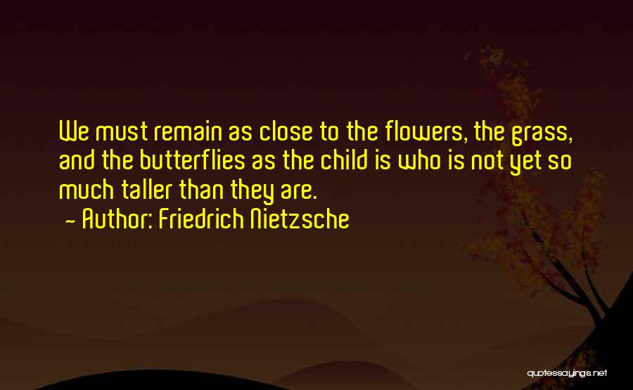 Friedrich Nietzsche Quotes: We Must Remain As Close To The Flowers, The Grass, And The Butterflies As The Child Is Who Is Not