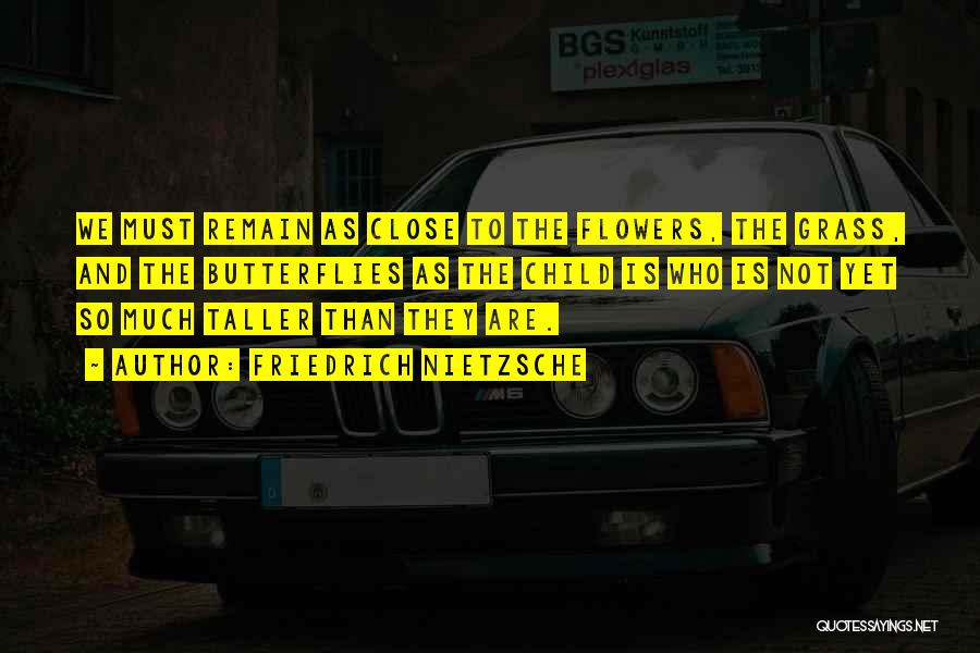 Friedrich Nietzsche Quotes: We Must Remain As Close To The Flowers, The Grass, And The Butterflies As The Child Is Who Is Not