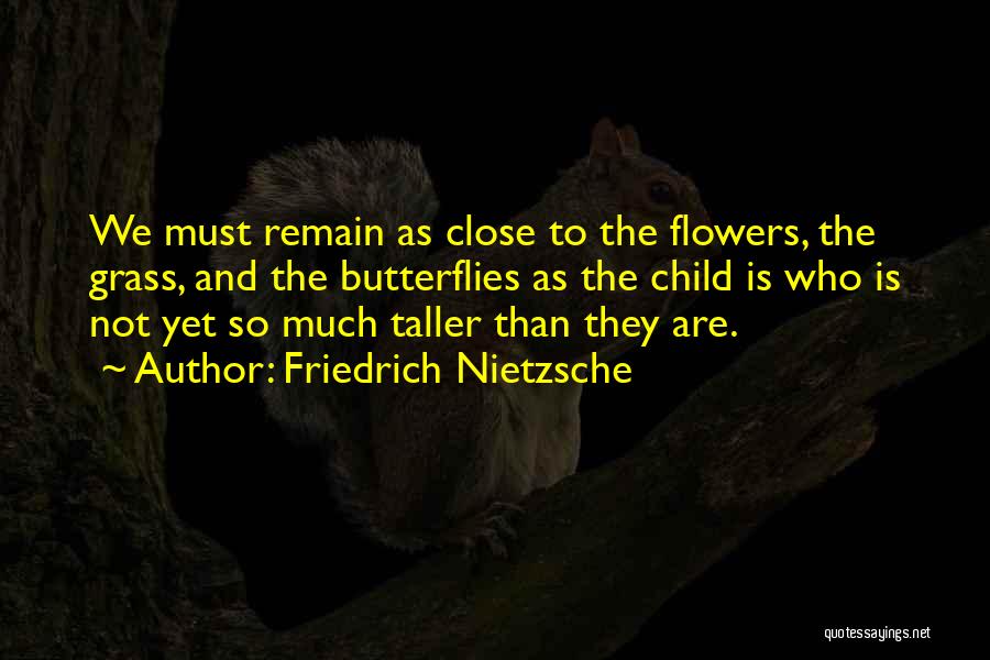 Friedrich Nietzsche Quotes: We Must Remain As Close To The Flowers, The Grass, And The Butterflies As The Child Is Who Is Not