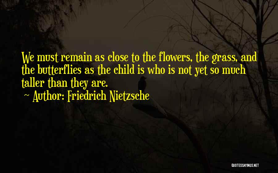 Friedrich Nietzsche Quotes: We Must Remain As Close To The Flowers, The Grass, And The Butterflies As The Child Is Who Is Not