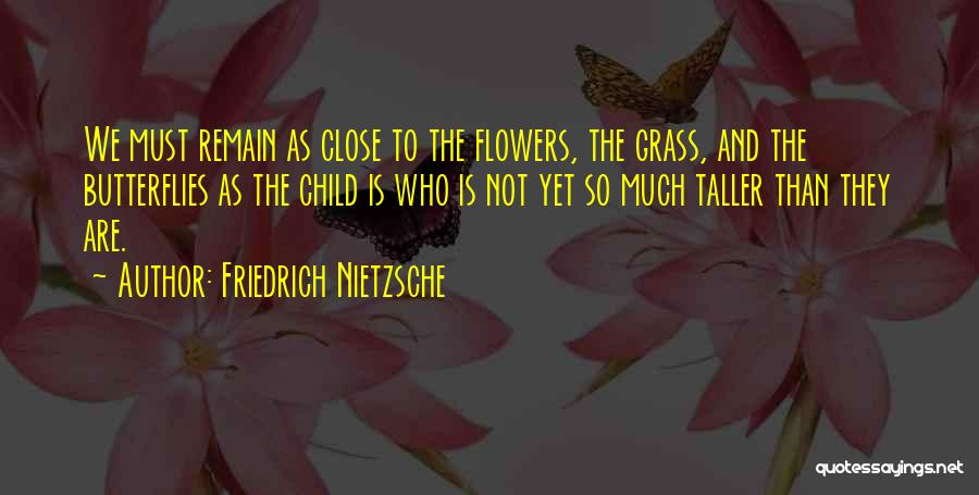 Friedrich Nietzsche Quotes: We Must Remain As Close To The Flowers, The Grass, And The Butterflies As The Child Is Who Is Not