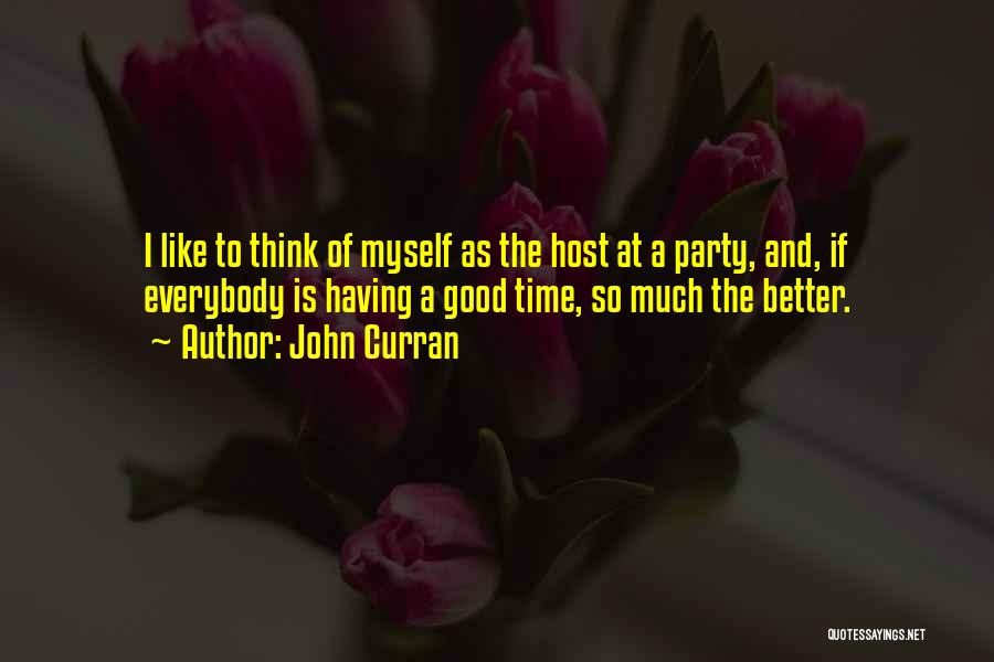 John Curran Quotes: I Like To Think Of Myself As The Host At A Party, And, If Everybody Is Having A Good Time,