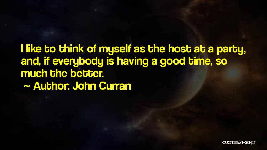 John Curran Quotes: I Like To Think Of Myself As The Host At A Party, And, If Everybody Is Having A Good Time,