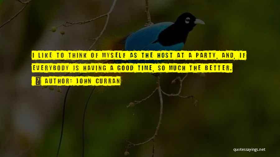 John Curran Quotes: I Like To Think Of Myself As The Host At A Party, And, If Everybody Is Having A Good Time,