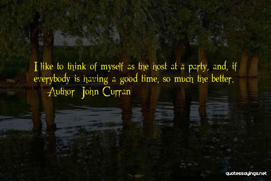 John Curran Quotes: I Like To Think Of Myself As The Host At A Party, And, If Everybody Is Having A Good Time,