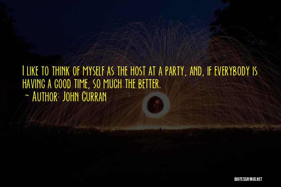 John Curran Quotes: I Like To Think Of Myself As The Host At A Party, And, If Everybody Is Having A Good Time,