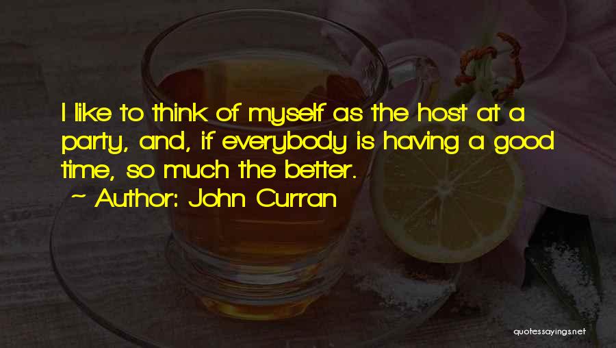 John Curran Quotes: I Like To Think Of Myself As The Host At A Party, And, If Everybody Is Having A Good Time,