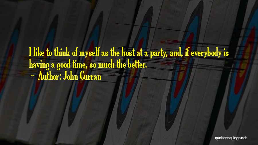 John Curran Quotes: I Like To Think Of Myself As The Host At A Party, And, If Everybody Is Having A Good Time,