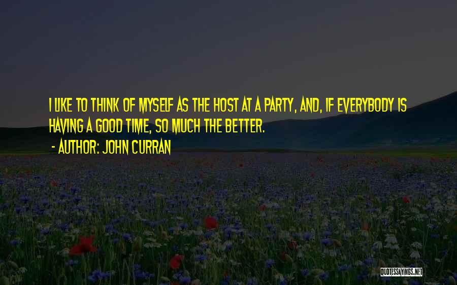 John Curran Quotes: I Like To Think Of Myself As The Host At A Party, And, If Everybody Is Having A Good Time,