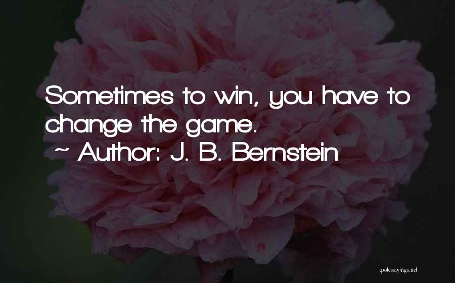 J. B. Bernstein Quotes: Sometimes To Win, You Have To Change The Game.