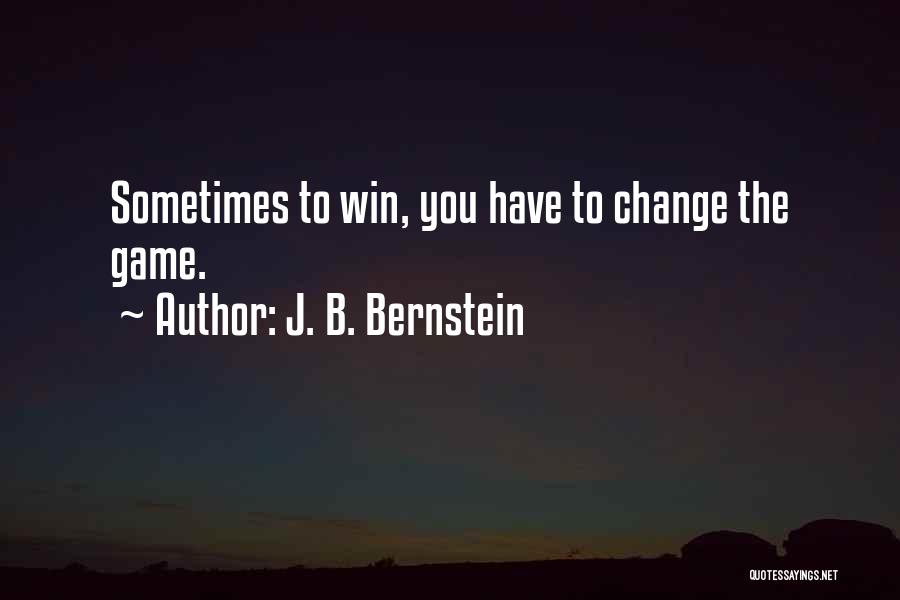 J. B. Bernstein Quotes: Sometimes To Win, You Have To Change The Game.