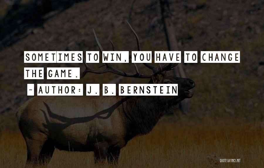 J. B. Bernstein Quotes: Sometimes To Win, You Have To Change The Game.