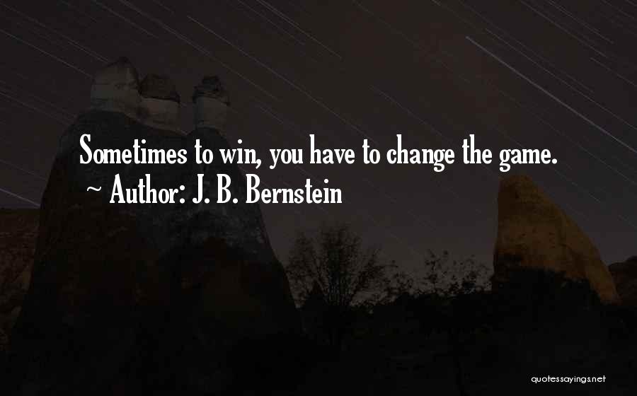 J. B. Bernstein Quotes: Sometimes To Win, You Have To Change The Game.