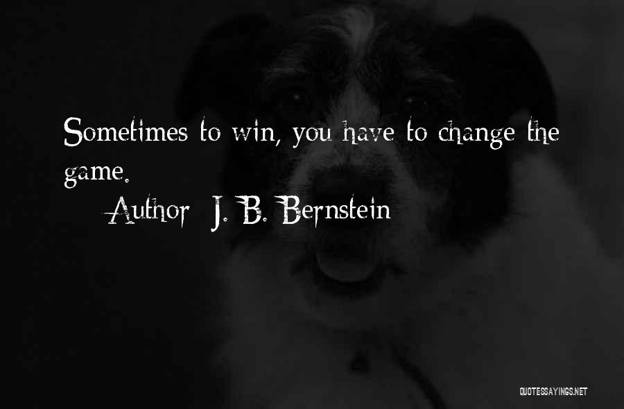 J. B. Bernstein Quotes: Sometimes To Win, You Have To Change The Game.