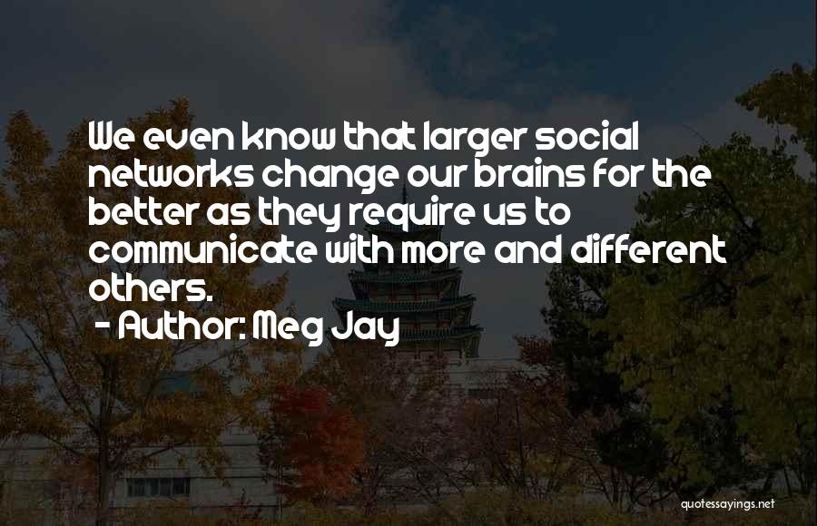 Meg Jay Quotes: We Even Know That Larger Social Networks Change Our Brains For The Better As They Require Us To Communicate With