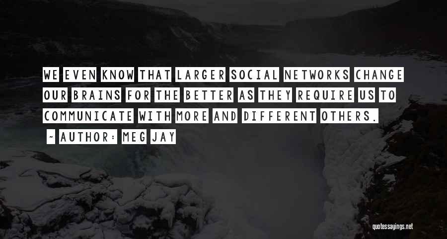 Meg Jay Quotes: We Even Know That Larger Social Networks Change Our Brains For The Better As They Require Us To Communicate With