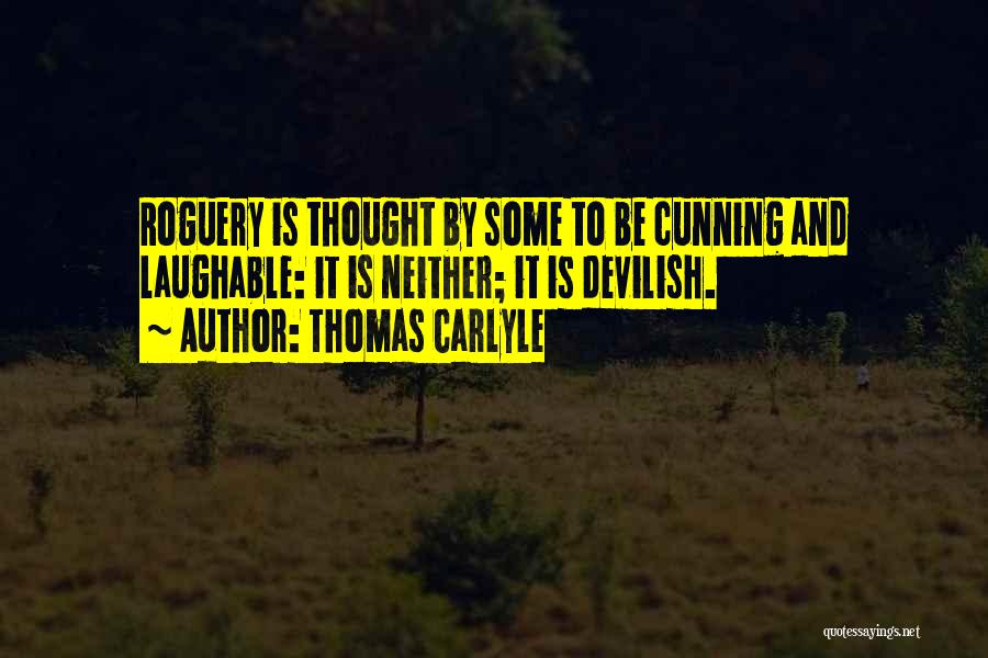 Thomas Carlyle Quotes: Roguery Is Thought By Some To Be Cunning And Laughable: It Is Neither; It Is Devilish.