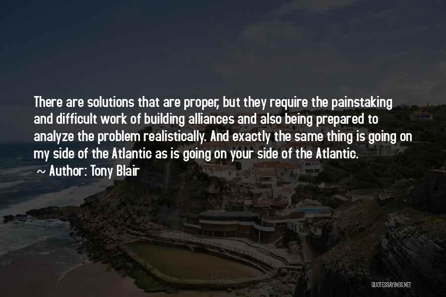 Tony Blair Quotes: There Are Solutions That Are Proper, But They Require The Painstaking And Difficult Work Of Building Alliances And Also Being