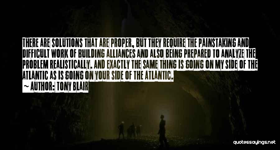 Tony Blair Quotes: There Are Solutions That Are Proper, But They Require The Painstaking And Difficult Work Of Building Alliances And Also Being