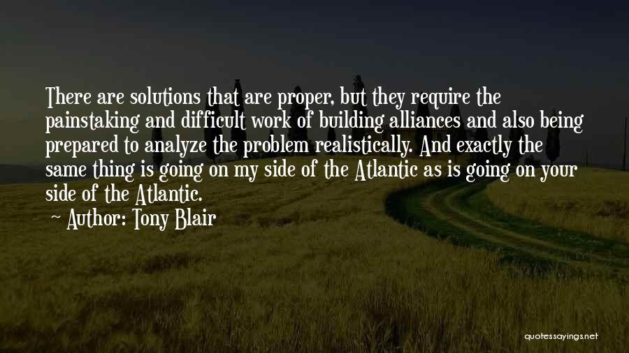 Tony Blair Quotes: There Are Solutions That Are Proper, But They Require The Painstaking And Difficult Work Of Building Alliances And Also Being