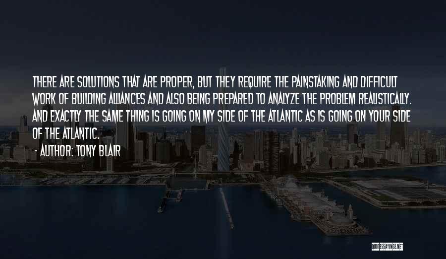 Tony Blair Quotes: There Are Solutions That Are Proper, But They Require The Painstaking And Difficult Work Of Building Alliances And Also Being