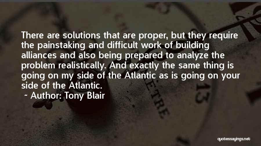 Tony Blair Quotes: There Are Solutions That Are Proper, But They Require The Painstaking And Difficult Work Of Building Alliances And Also Being