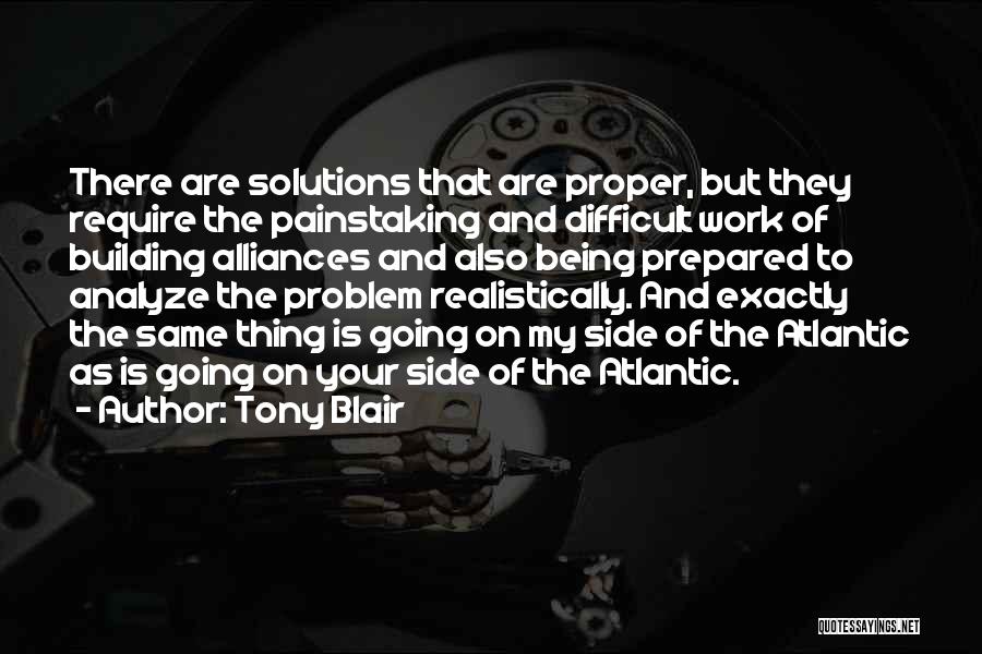 Tony Blair Quotes: There Are Solutions That Are Proper, But They Require The Painstaking And Difficult Work Of Building Alliances And Also Being