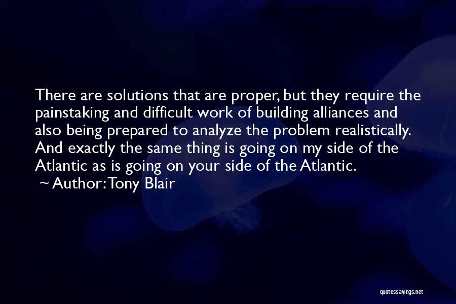 Tony Blair Quotes: There Are Solutions That Are Proper, But They Require The Painstaking And Difficult Work Of Building Alliances And Also Being