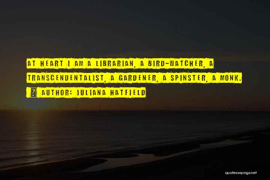 Juliana Hatfield Quotes: At Heart I Am A Librarian, A Bird-watcher, A Transcendentalist, A Gardener, A Spinster, A Monk.