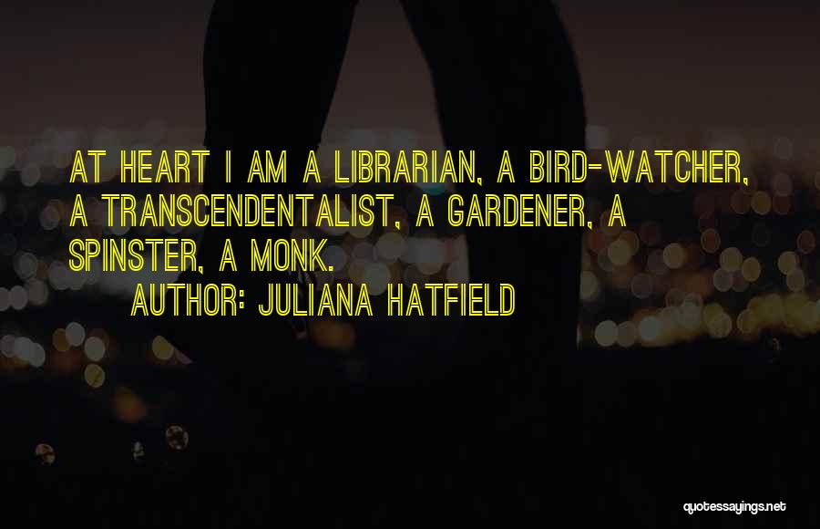 Juliana Hatfield Quotes: At Heart I Am A Librarian, A Bird-watcher, A Transcendentalist, A Gardener, A Spinster, A Monk.