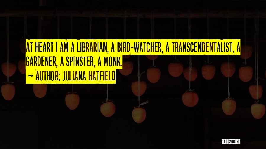 Juliana Hatfield Quotes: At Heart I Am A Librarian, A Bird-watcher, A Transcendentalist, A Gardener, A Spinster, A Monk.