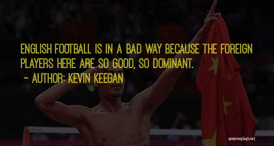 Kevin Keegan Quotes: English Football Is In A Bad Way Because The Foreign Players Here Are So Good, So Dominant.