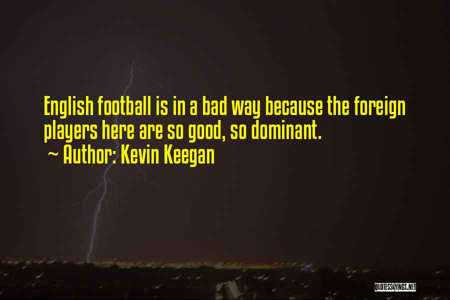 Kevin Keegan Quotes: English Football Is In A Bad Way Because The Foreign Players Here Are So Good, So Dominant.