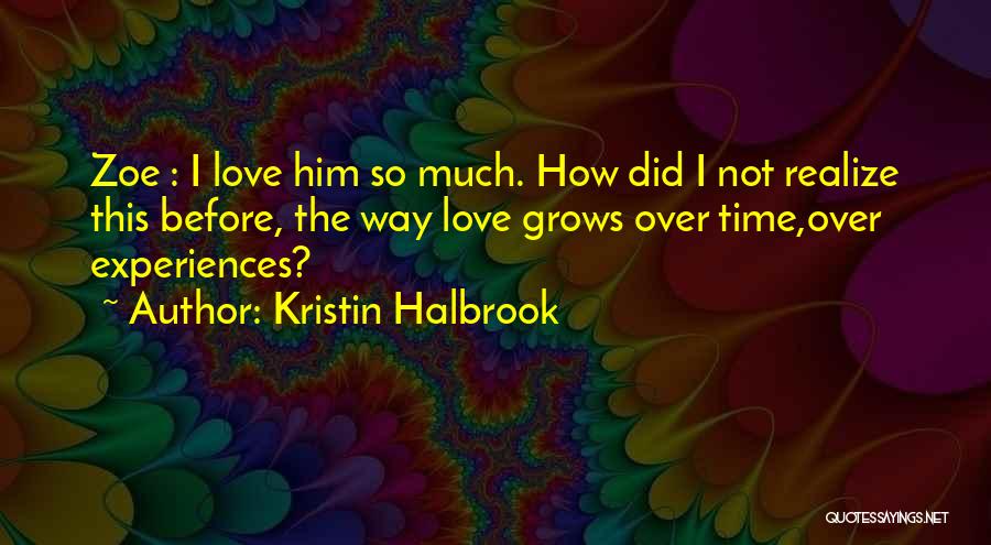 Kristin Halbrook Quotes: Zoe : I Love Him So Much. How Did I Not Realize This Before, The Way Love Grows Over Time,over