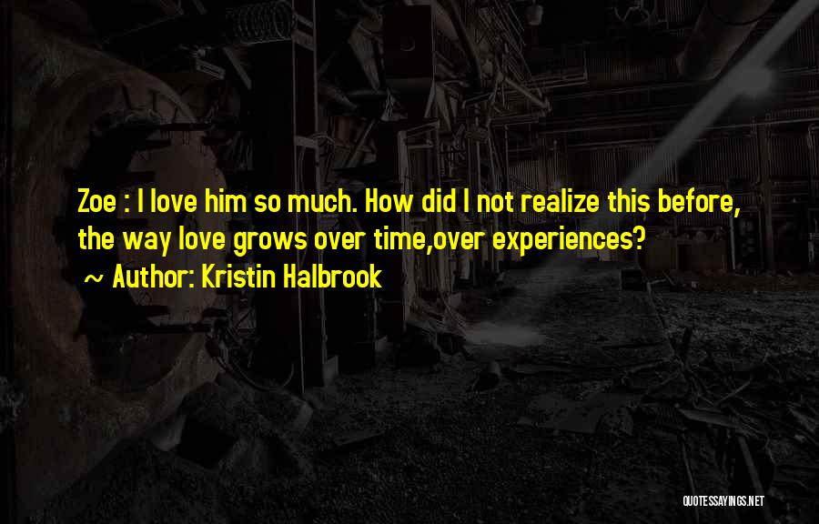 Kristin Halbrook Quotes: Zoe : I Love Him So Much. How Did I Not Realize This Before, The Way Love Grows Over Time,over