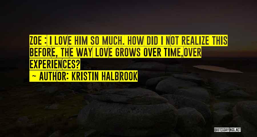 Kristin Halbrook Quotes: Zoe : I Love Him So Much. How Did I Not Realize This Before, The Way Love Grows Over Time,over