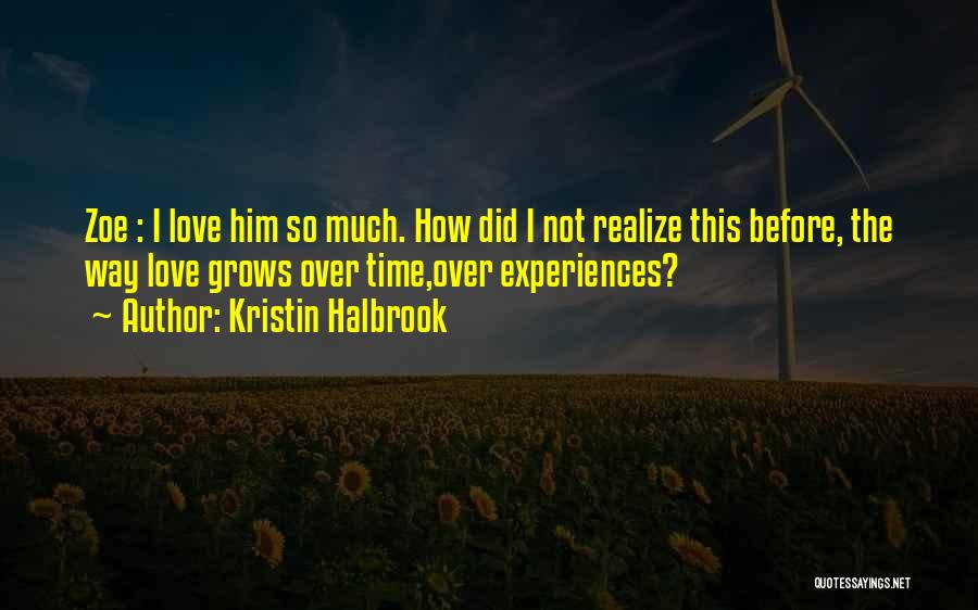 Kristin Halbrook Quotes: Zoe : I Love Him So Much. How Did I Not Realize This Before, The Way Love Grows Over Time,over