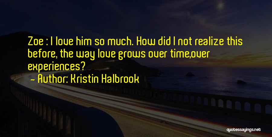 Kristin Halbrook Quotes: Zoe : I Love Him So Much. How Did I Not Realize This Before, The Way Love Grows Over Time,over